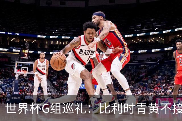 世界杯G组巡礼：比利时青黄不接 伊朗赴美参赛风波不断