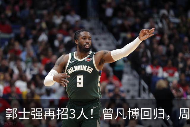 郭士强再招3人！曾凡博回归，周琦缺席，胡明轩徐杰双双被辞退